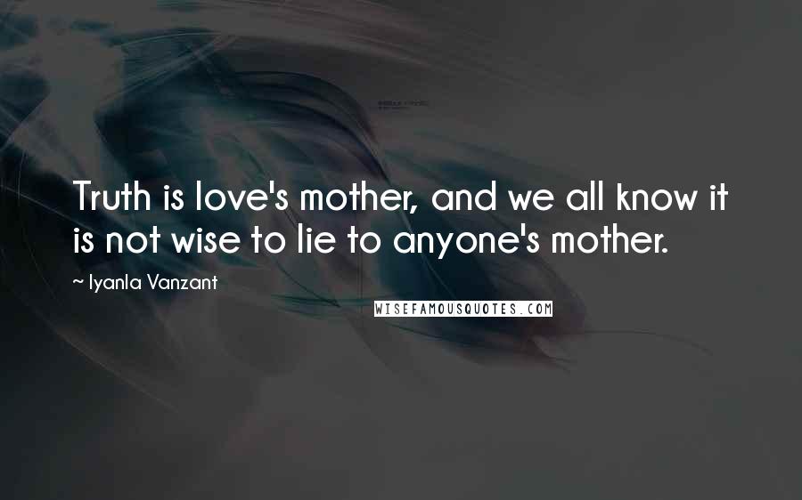 Iyanla Vanzant Quotes: Truth is love's mother, and we all know it is not wise to lie to anyone's mother.