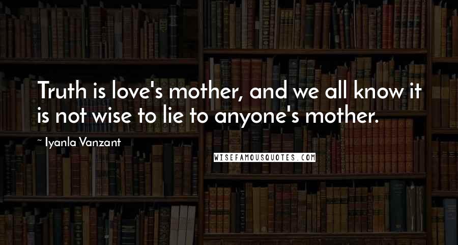 Iyanla Vanzant Quotes: Truth is love's mother, and we all know it is not wise to lie to anyone's mother.