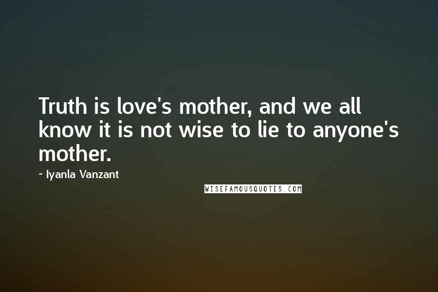 Iyanla Vanzant Quotes: Truth is love's mother, and we all know it is not wise to lie to anyone's mother.