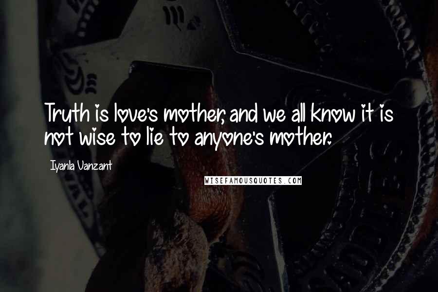 Iyanla Vanzant Quotes: Truth is love's mother, and we all know it is not wise to lie to anyone's mother.