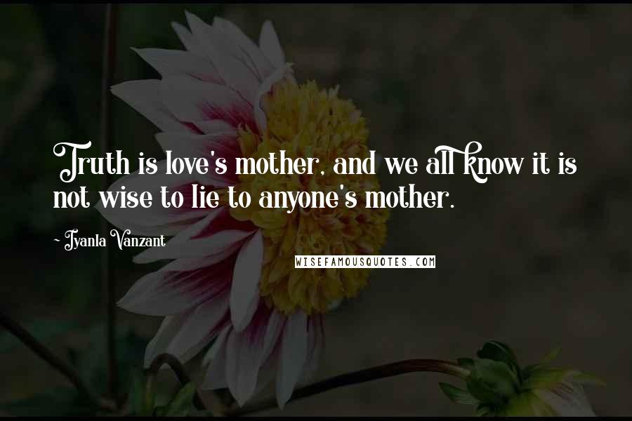 Iyanla Vanzant Quotes: Truth is love's mother, and we all know it is not wise to lie to anyone's mother.