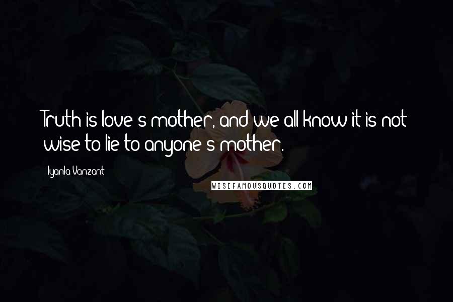 Iyanla Vanzant Quotes: Truth is love's mother, and we all know it is not wise to lie to anyone's mother.