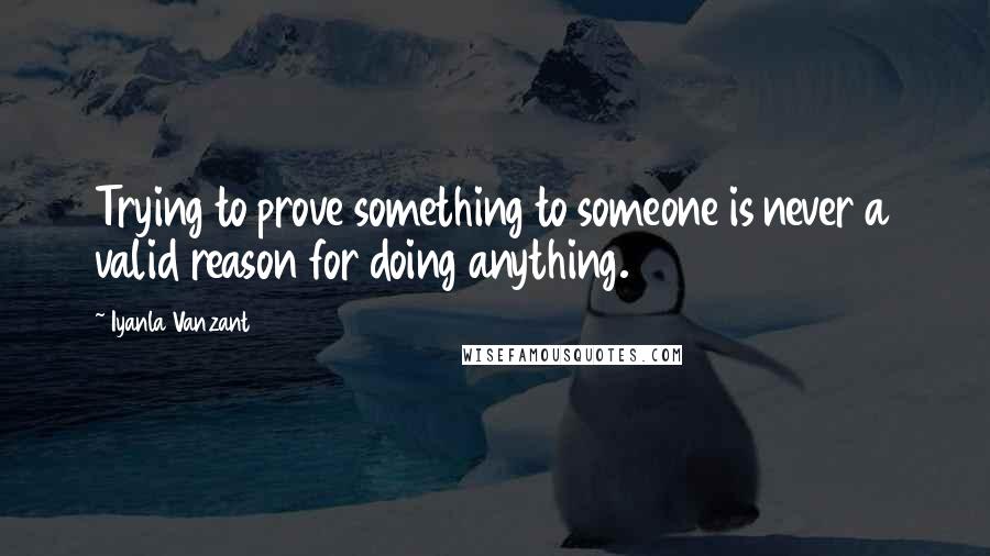 Iyanla Vanzant Quotes: Trying to prove something to someone is never a valid reason for doing anything.