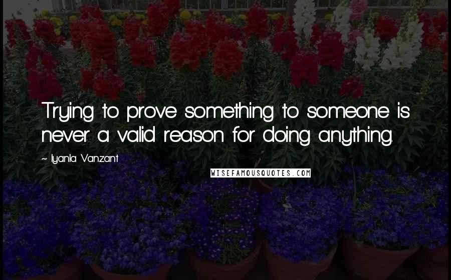 Iyanla Vanzant Quotes: Trying to prove something to someone is never a valid reason for doing anything.