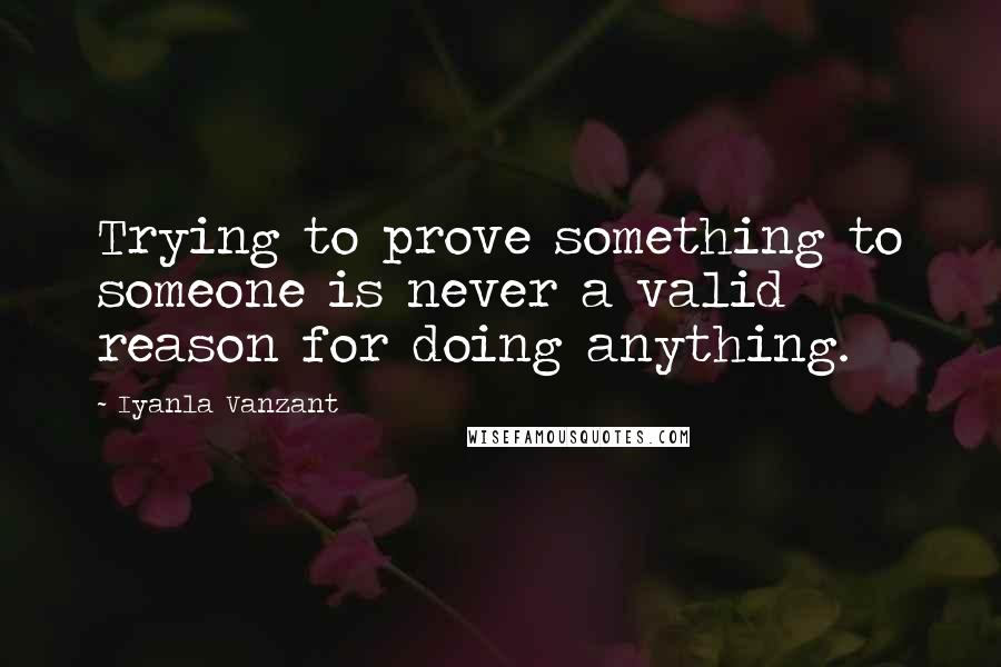 Iyanla Vanzant Quotes: Trying to prove something to someone is never a valid reason for doing anything.