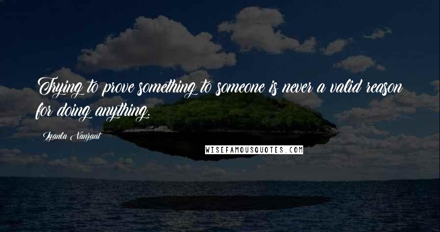 Iyanla Vanzant Quotes: Trying to prove something to someone is never a valid reason for doing anything.