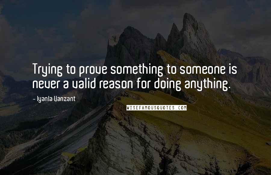 Iyanla Vanzant Quotes: Trying to prove something to someone is never a valid reason for doing anything.