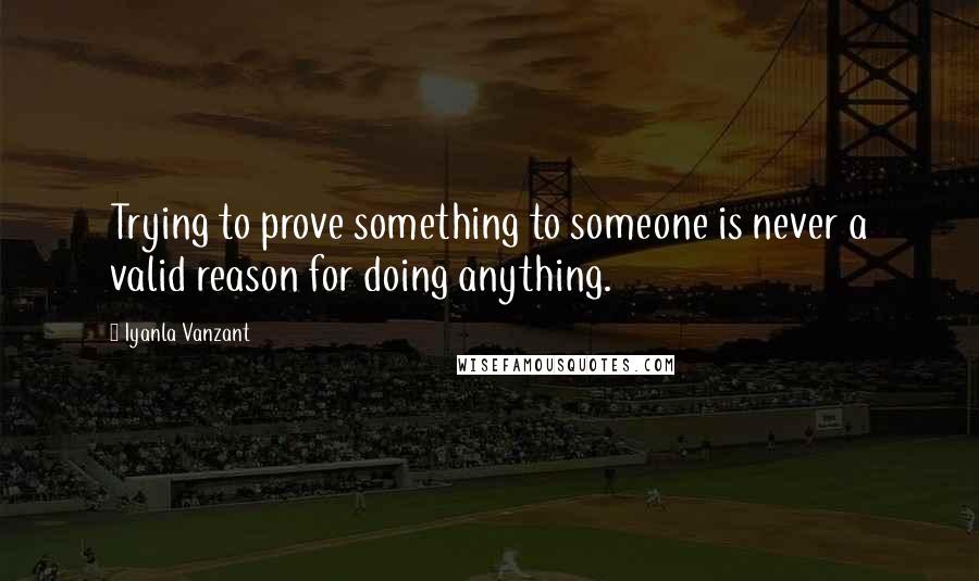 Iyanla Vanzant Quotes: Trying to prove something to someone is never a valid reason for doing anything.