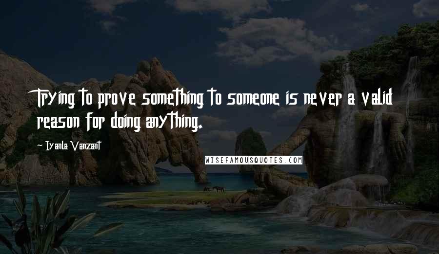 Iyanla Vanzant Quotes: Trying to prove something to someone is never a valid reason for doing anything.