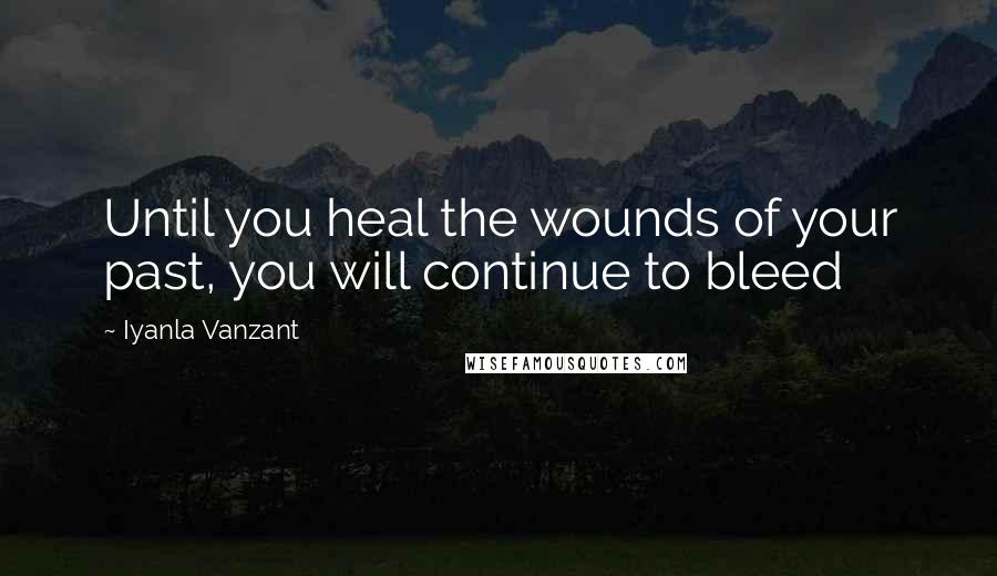 Iyanla Vanzant Quotes: Until you heal the wounds of your past, you will continue to bleed