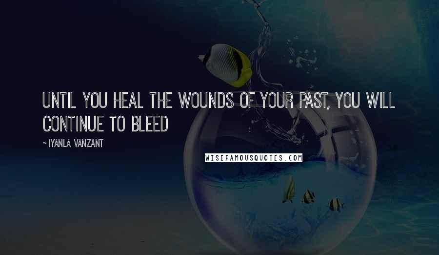 Iyanla Vanzant Quotes: Until you heal the wounds of your past, you will continue to bleed