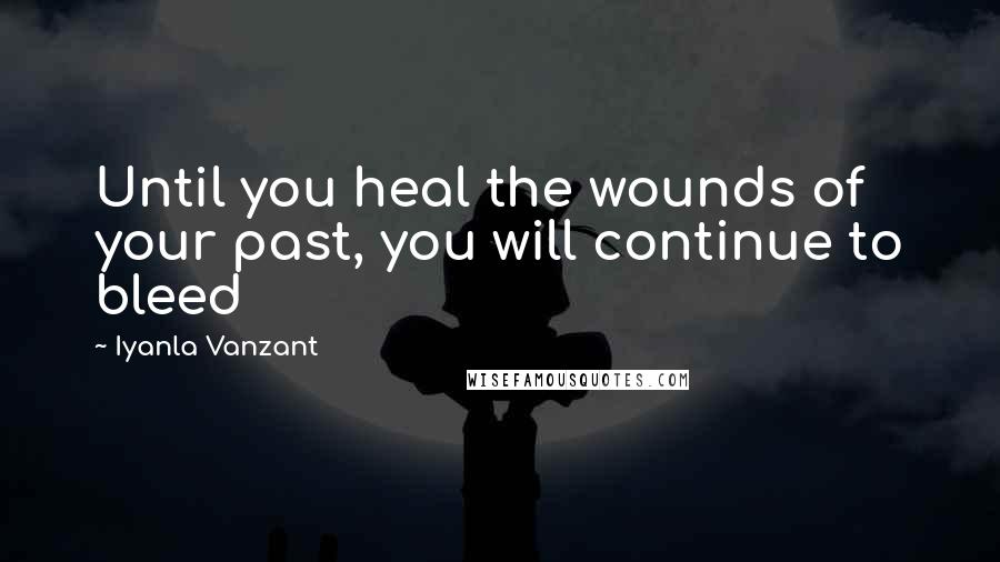 Iyanla Vanzant Quotes: Until you heal the wounds of your past, you will continue to bleed