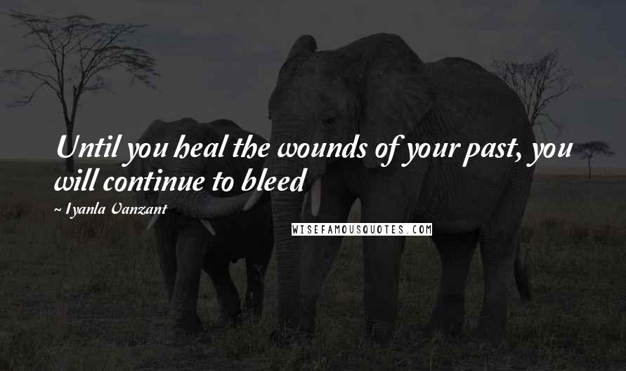 Iyanla Vanzant Quotes: Until you heal the wounds of your past, you will continue to bleed