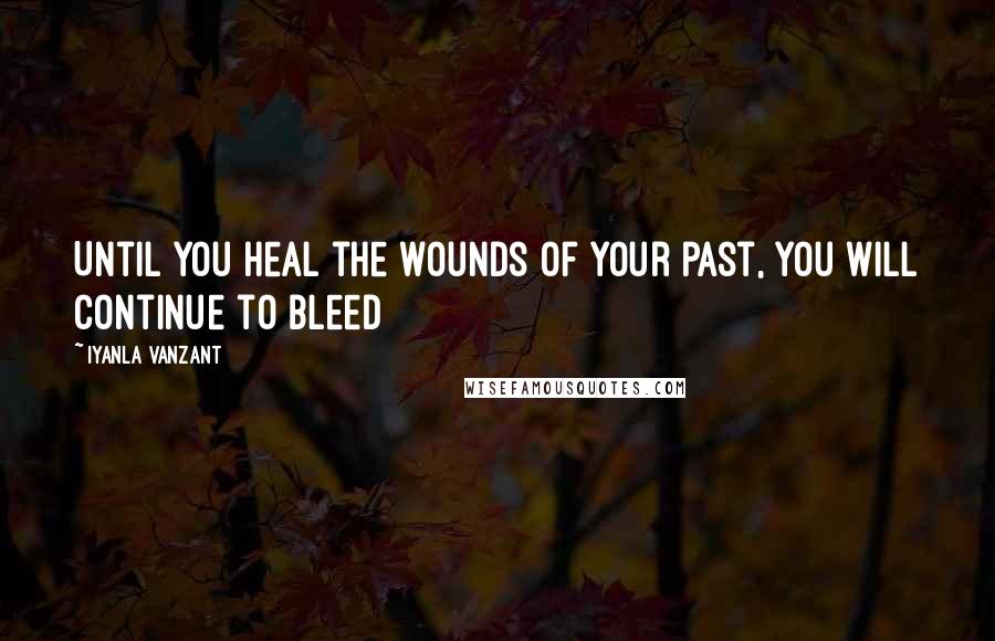 Iyanla Vanzant Quotes: Until you heal the wounds of your past, you will continue to bleed