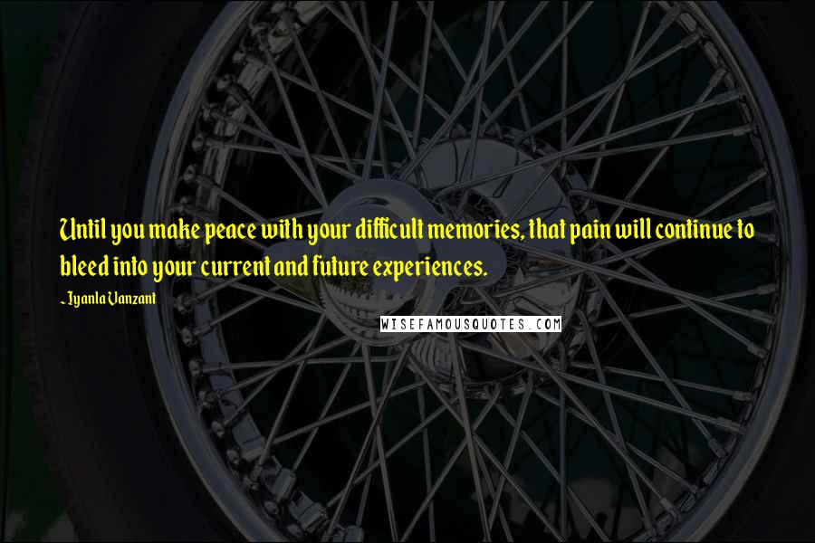 Iyanla Vanzant Quotes: Until you make peace with your difficult memories, that pain will continue to bleed into your current and future experiences.