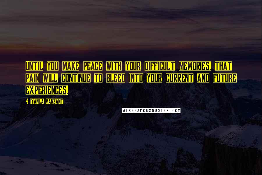 Iyanla Vanzant Quotes: Until you make peace with your difficult memories, that pain will continue to bleed into your current and future experiences.