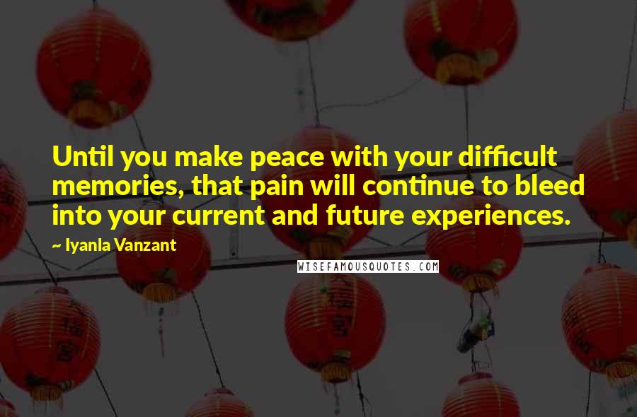 Iyanla Vanzant Quotes: Until you make peace with your difficult memories, that pain will continue to bleed into your current and future experiences.