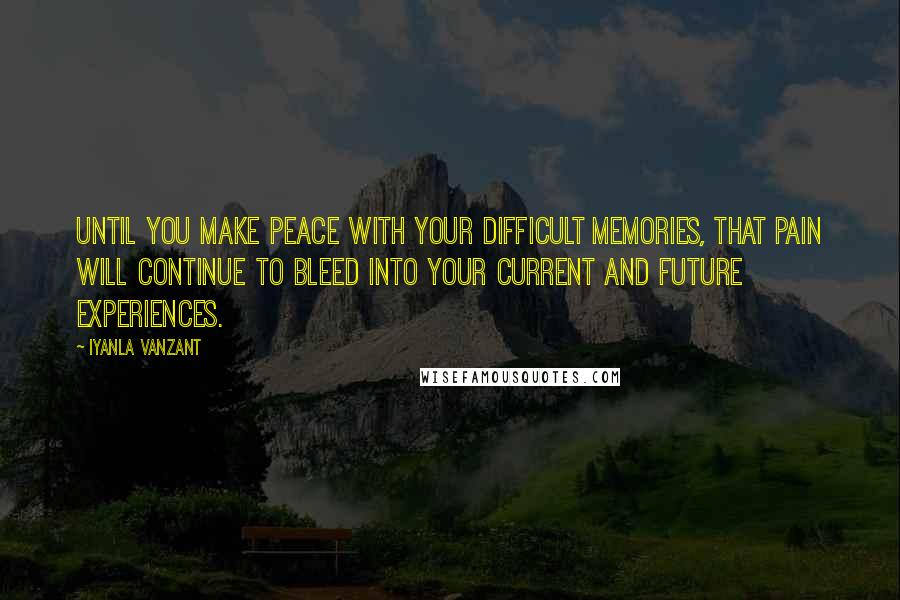 Iyanla Vanzant Quotes: Until you make peace with your difficult memories, that pain will continue to bleed into your current and future experiences.