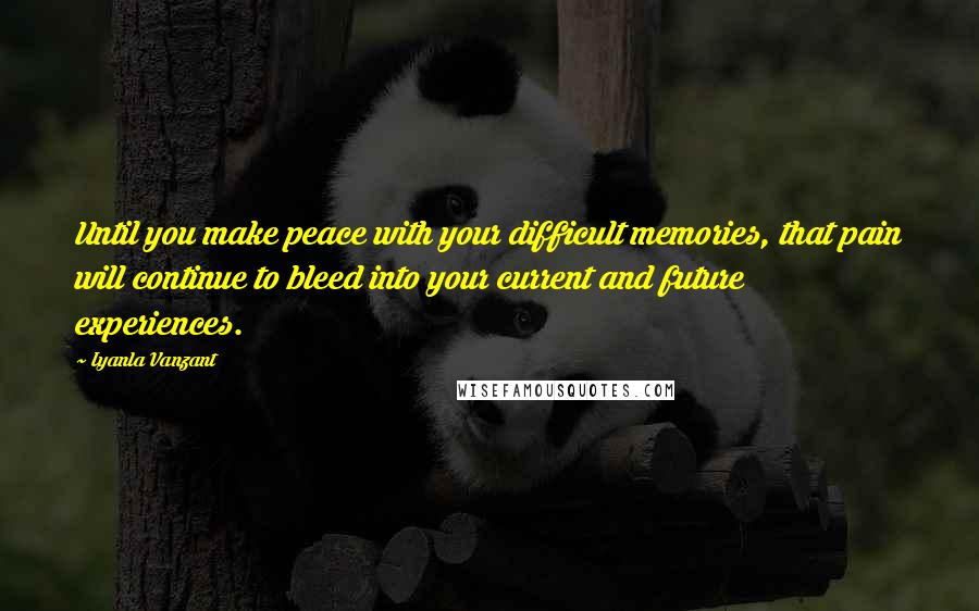 Iyanla Vanzant Quotes: Until you make peace with your difficult memories, that pain will continue to bleed into your current and future experiences.