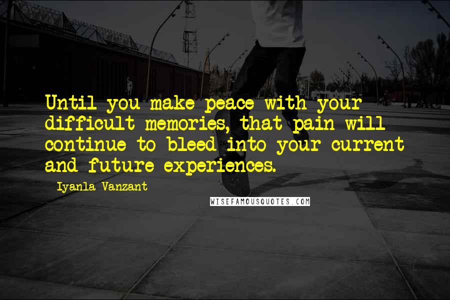 Iyanla Vanzant Quotes: Until you make peace with your difficult memories, that pain will continue to bleed into your current and future experiences.