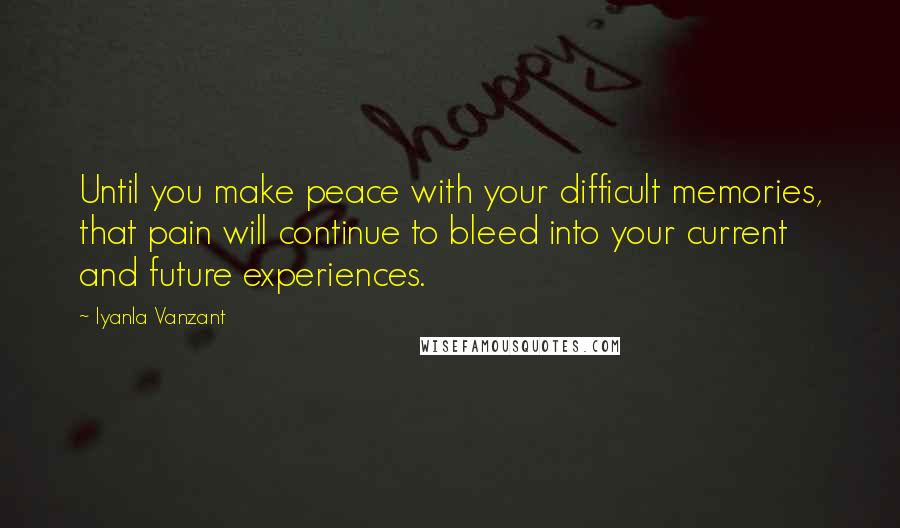Iyanla Vanzant Quotes: Until you make peace with your difficult memories, that pain will continue to bleed into your current and future experiences.