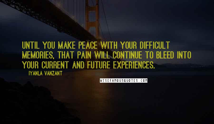 Iyanla Vanzant Quotes: Until you make peace with your difficult memories, that pain will continue to bleed into your current and future experiences.