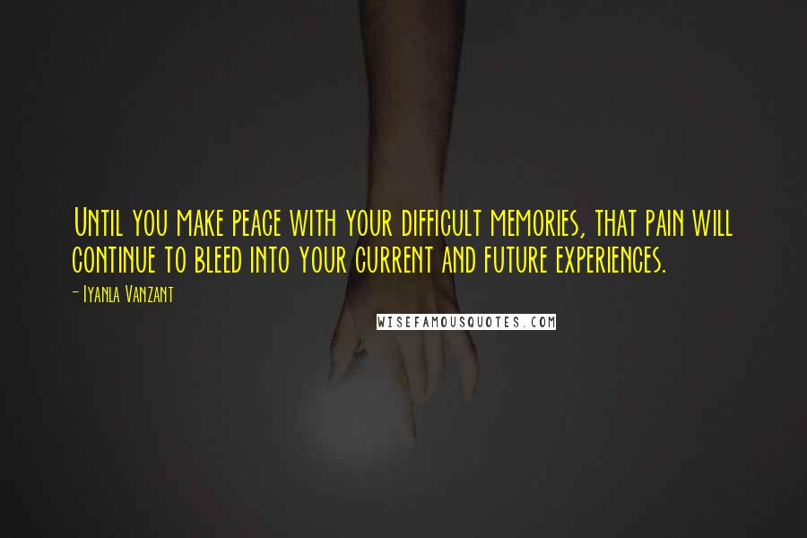 Iyanla Vanzant Quotes: Until you make peace with your difficult memories, that pain will continue to bleed into your current and future experiences.