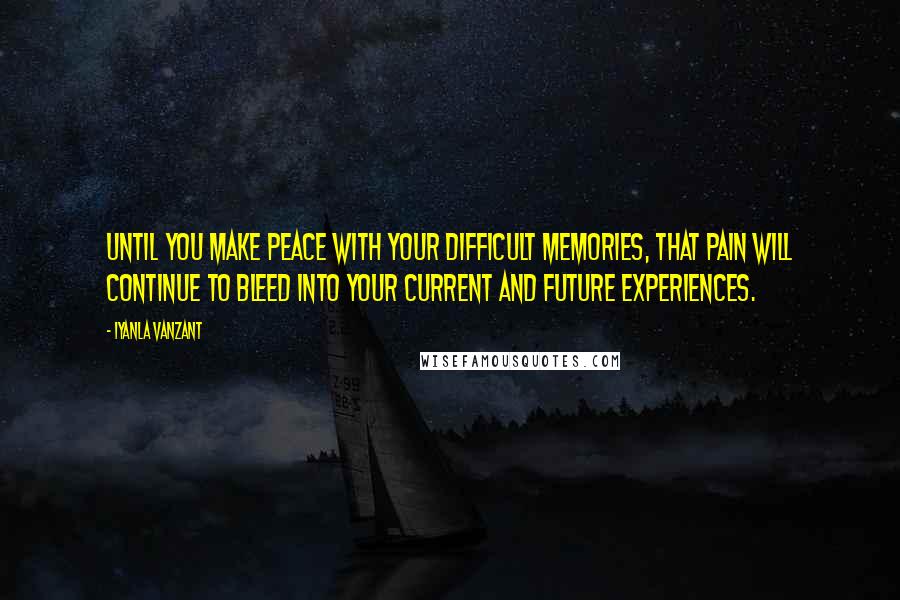 Iyanla Vanzant Quotes: Until you make peace with your difficult memories, that pain will continue to bleed into your current and future experiences.