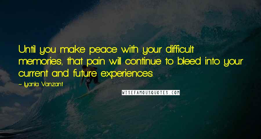 Iyanla Vanzant Quotes: Until you make peace with your difficult memories, that pain will continue to bleed into your current and future experiences.