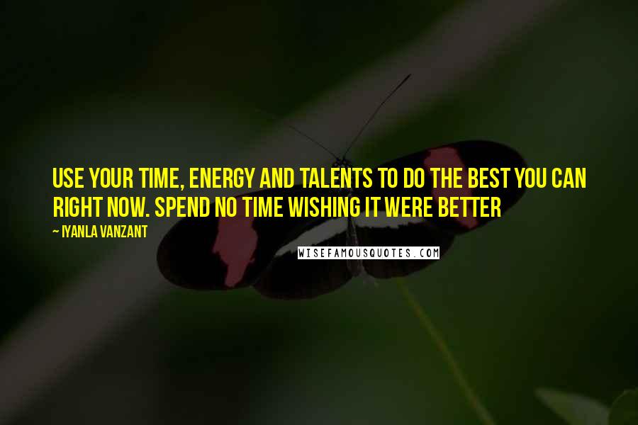 Iyanla Vanzant Quotes: Use your time, energy and talents to do the best you can right now. Spend no time wishing it were better
