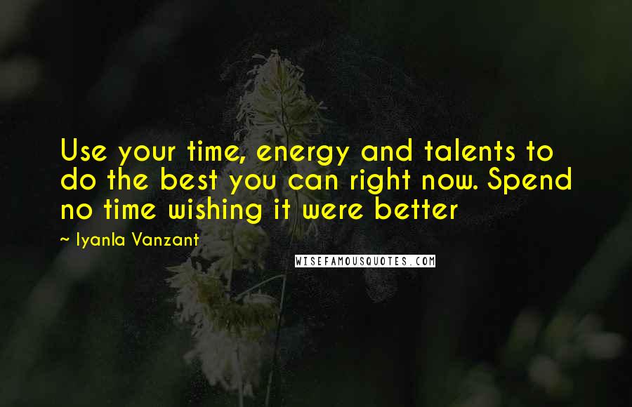 Iyanla Vanzant Quotes: Use your time, energy and talents to do the best you can right now. Spend no time wishing it were better