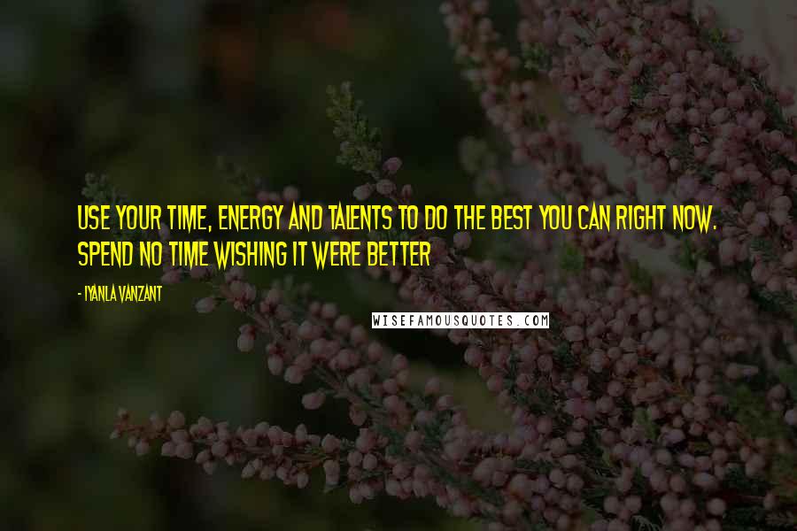 Iyanla Vanzant Quotes: Use your time, energy and talents to do the best you can right now. Spend no time wishing it were better