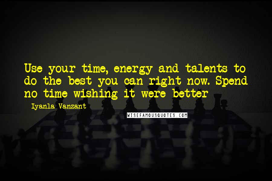 Iyanla Vanzant Quotes: Use your time, energy and talents to do the best you can right now. Spend no time wishing it were better