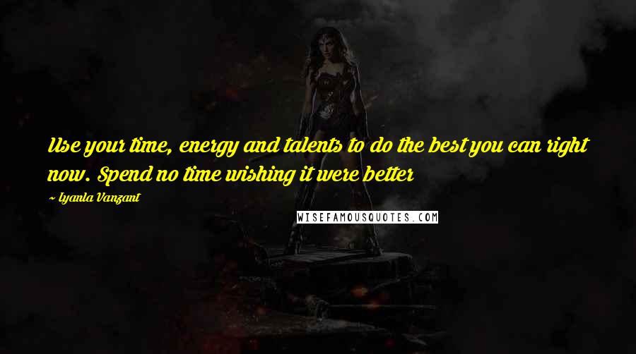 Iyanla Vanzant Quotes: Use your time, energy and talents to do the best you can right now. Spend no time wishing it were better