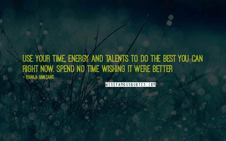 Iyanla Vanzant Quotes: Use your time, energy and talents to do the best you can right now. Spend no time wishing it were better