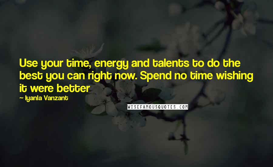 Iyanla Vanzant Quotes: Use your time, energy and talents to do the best you can right now. Spend no time wishing it were better
