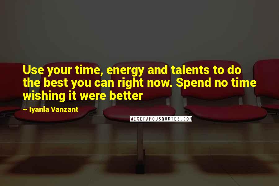 Iyanla Vanzant Quotes: Use your time, energy and talents to do the best you can right now. Spend no time wishing it were better