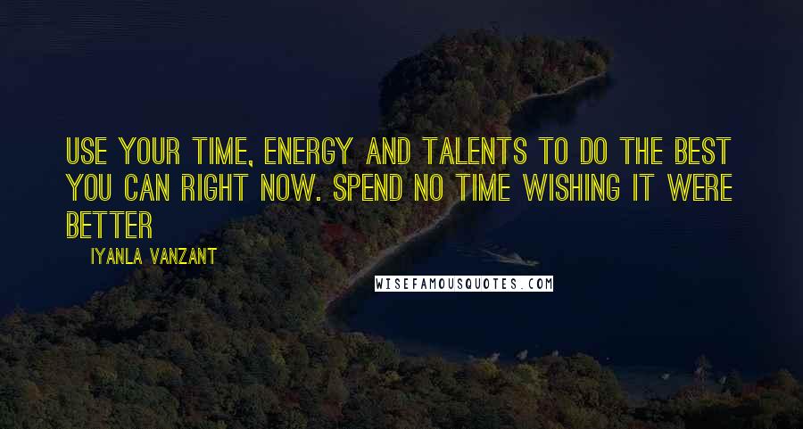 Iyanla Vanzant Quotes: Use your time, energy and talents to do the best you can right now. Spend no time wishing it were better