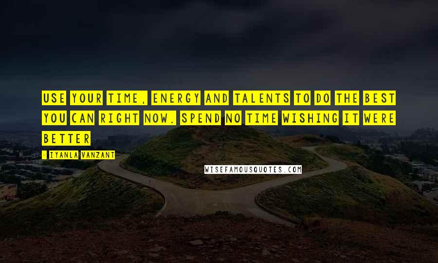 Iyanla Vanzant Quotes: Use your time, energy and talents to do the best you can right now. Spend no time wishing it were better