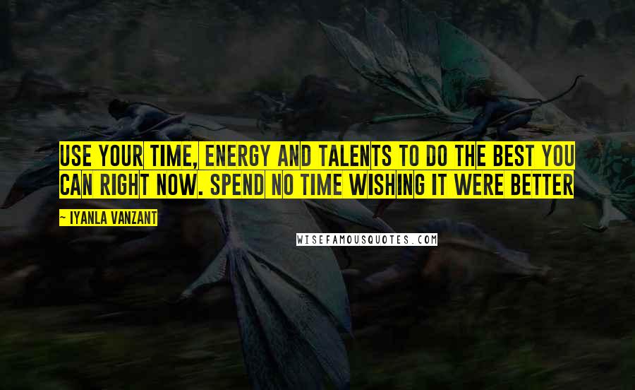 Iyanla Vanzant Quotes: Use your time, energy and talents to do the best you can right now. Spend no time wishing it were better