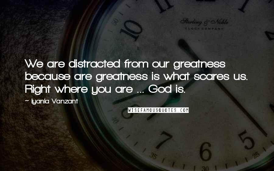 Iyanla Vanzant Quotes: We are distracted from our greatness because are greatness is what scares us. Right where you are ... God is.