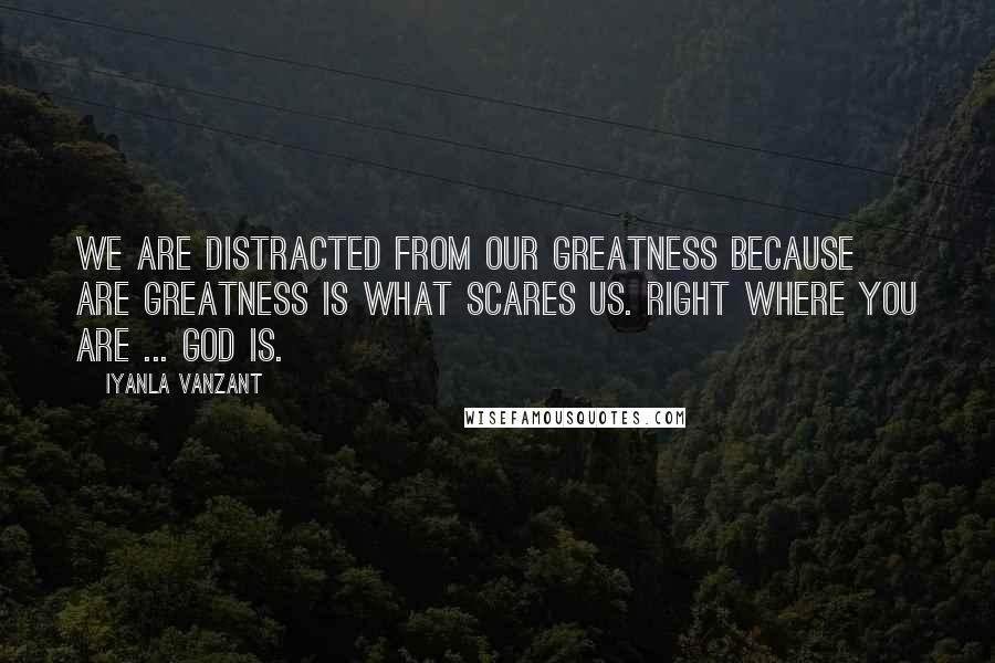 Iyanla Vanzant Quotes: We are distracted from our greatness because are greatness is what scares us. Right where you are ... God is.