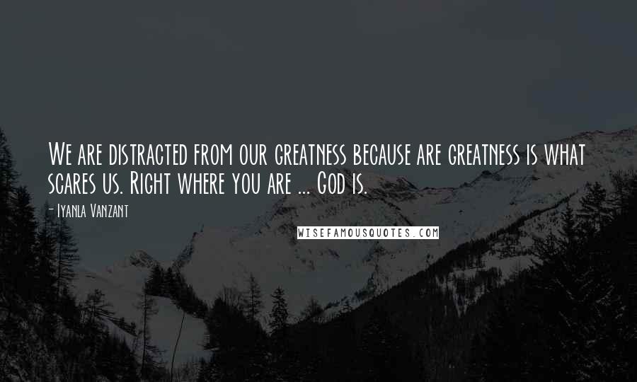 Iyanla Vanzant Quotes: We are distracted from our greatness because are greatness is what scares us. Right where you are ... God is.