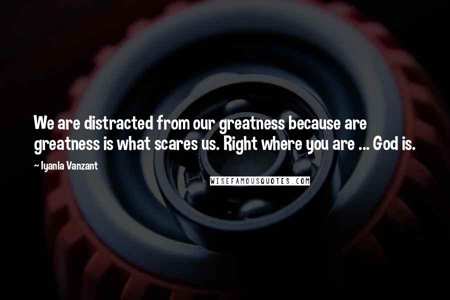 Iyanla Vanzant Quotes: We are distracted from our greatness because are greatness is what scares us. Right where you are ... God is.