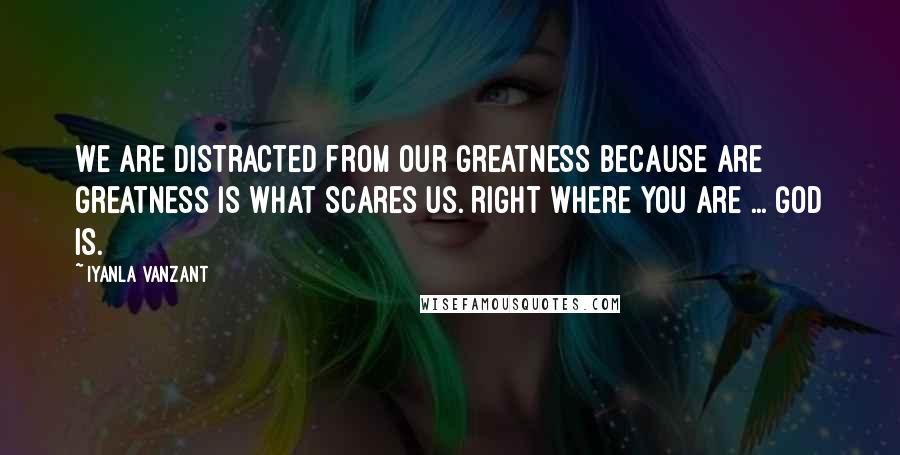 Iyanla Vanzant Quotes: We are distracted from our greatness because are greatness is what scares us. Right where you are ... God is.