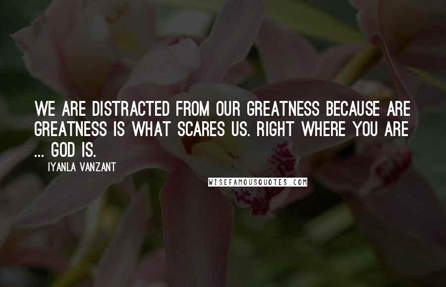 Iyanla Vanzant Quotes: We are distracted from our greatness because are greatness is what scares us. Right where you are ... God is.