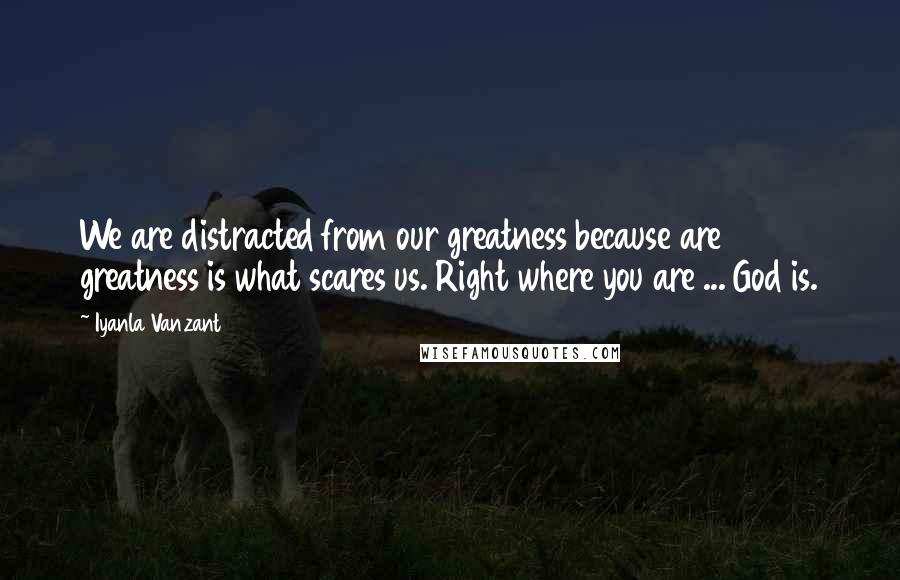 Iyanla Vanzant Quotes: We are distracted from our greatness because are greatness is what scares us. Right where you are ... God is.