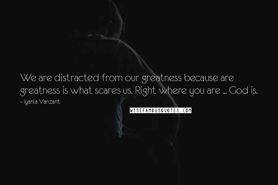 Iyanla Vanzant Quotes: We are distracted from our greatness because are greatness is what scares us. Right where you are ... God is.