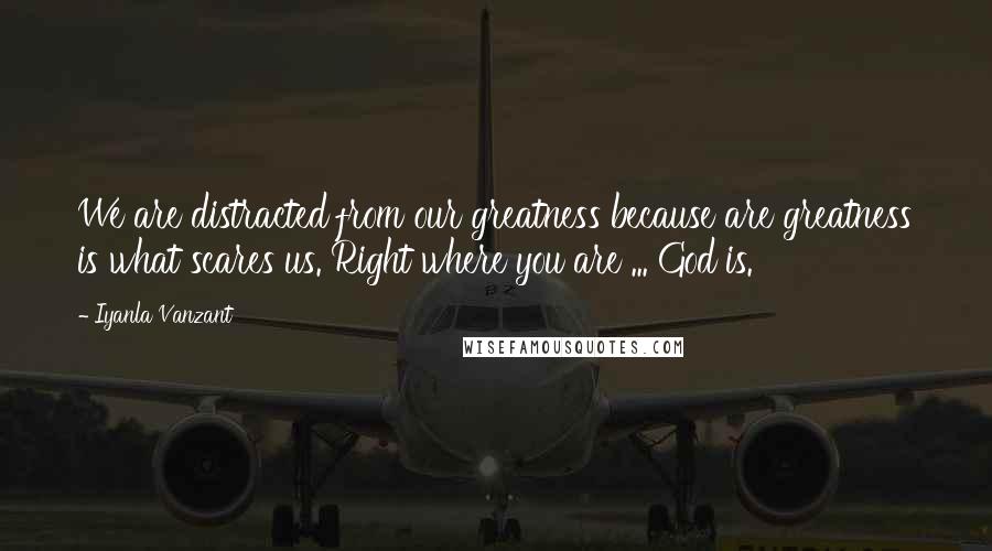 Iyanla Vanzant Quotes: We are distracted from our greatness because are greatness is what scares us. Right where you are ... God is.