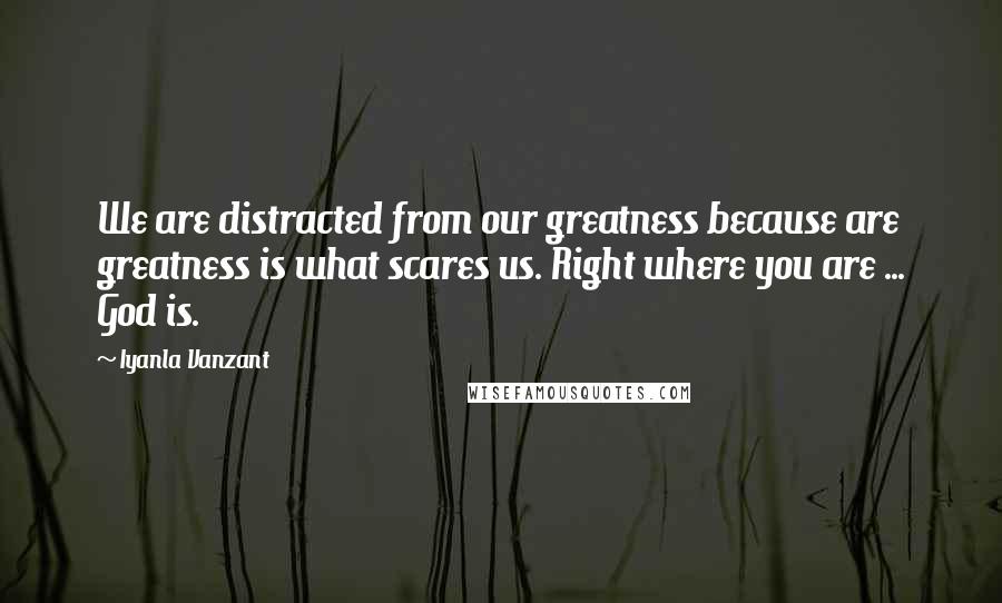 Iyanla Vanzant Quotes: We are distracted from our greatness because are greatness is what scares us. Right where you are ... God is.